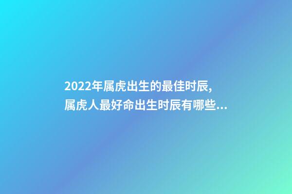 2022年属虎出生的最佳时辰,属虎人最好命出生时辰有哪些 几点出生的虎最好,2022年属虎几点出生最好-第1张-观点-玄机派